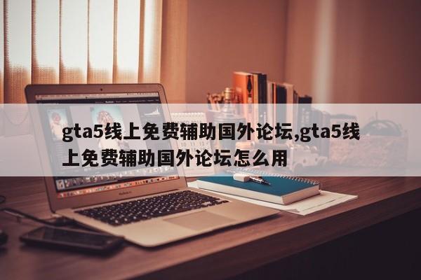 gta5线上免费辅助国外论坛,gta5线上免费辅助国外论坛怎么用