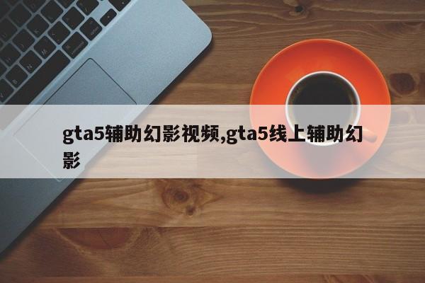gta5辅助幻影视频,gta5线上辅助幻影