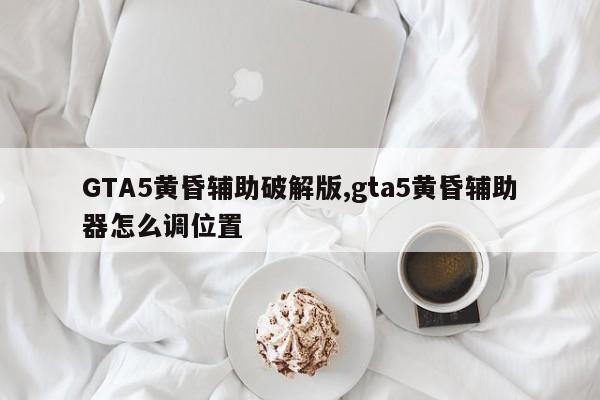 GTA5黄昏辅助破解版,gta5黄昏辅助器怎么调位置