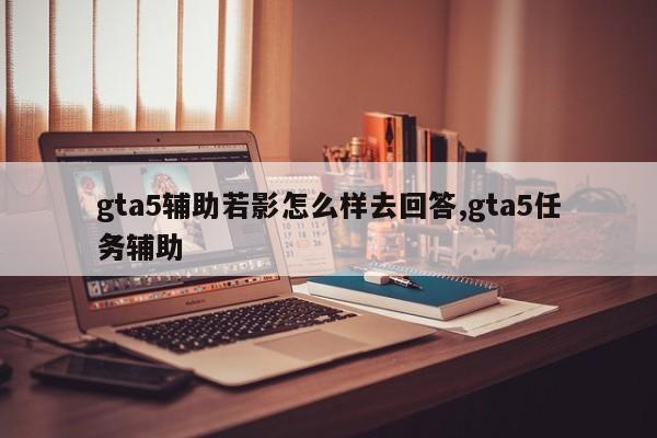 gta5辅助若影怎么样去回答,gta5任务辅助