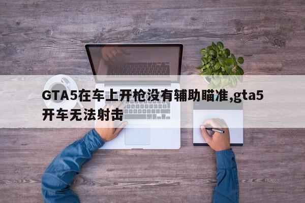 GTA5在车上开枪没有辅助瞄准,gta5开车无法射击