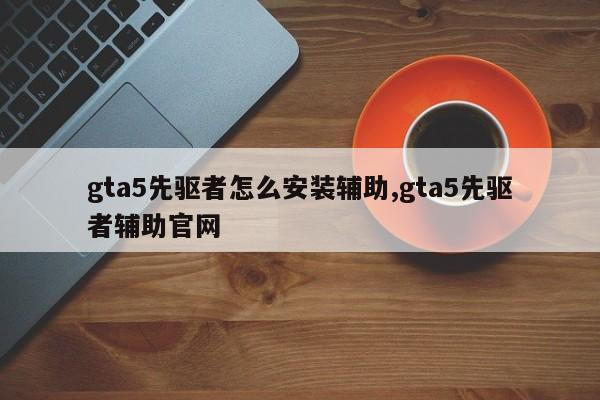 gta5先驱者怎么安装辅助,gta5先驱者辅助官网