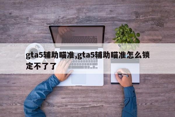 gta5辅助瞄准,gta5辅助瞄准怎么锁定不了了