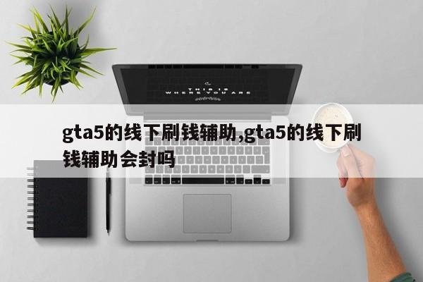 gta5的线下刷钱辅助,gta5的线下刷钱辅助会封吗
