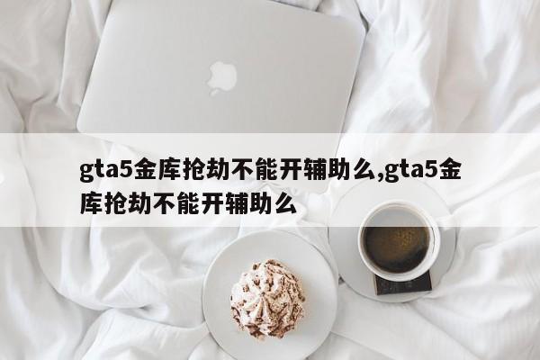 gta5金库抢劫不能开辅助么,gta5金库抢劫不能开辅助么