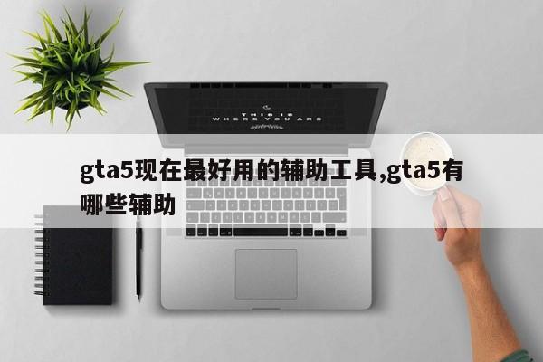 gta5现在最好用的辅助工具,gta5有哪些辅助