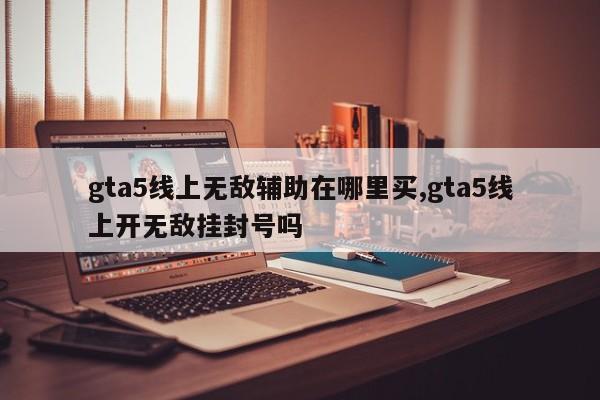 gta5线上无敌辅助在哪里买,gta5线上开无敌挂封号吗
